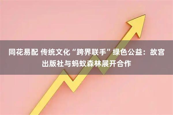 同花易配 传统文化“跨界联手”绿色公益：故宫出版社与蚂蚁森林展开合作