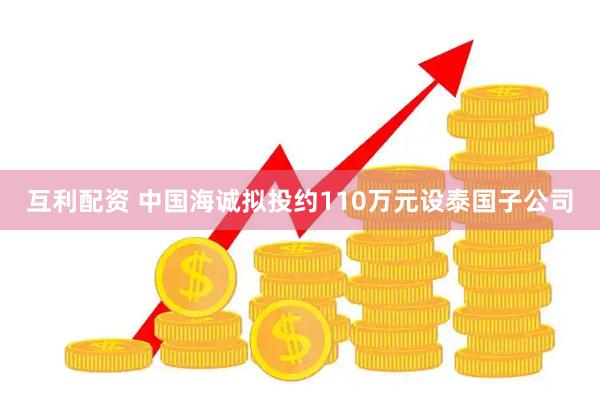 互利配资 中国海诚拟投约110万元设泰国子公司