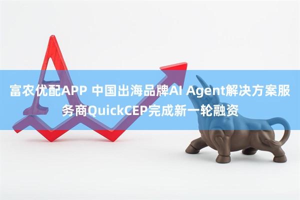 富农优配APP 中国出海品牌AI Agent解决方案服务商QuickCEP完成新一轮融资