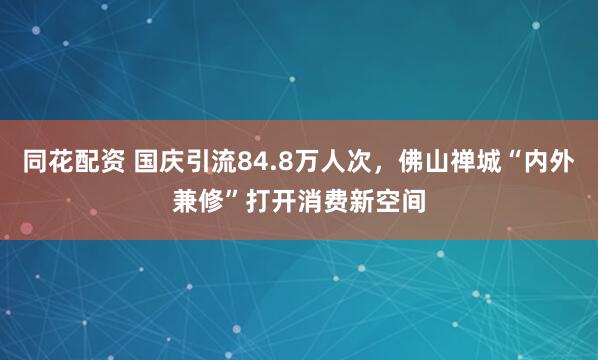 同花配资 国庆引流84.8万人次，佛山禅城“内外兼修”打开消费新空间