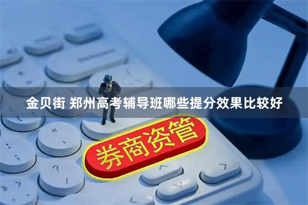 金贝街 郑州高考辅导班哪些提分效果比较好