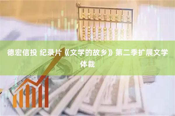 德宏信投 纪录片《文学的故乡》第二季扩展文学体裁