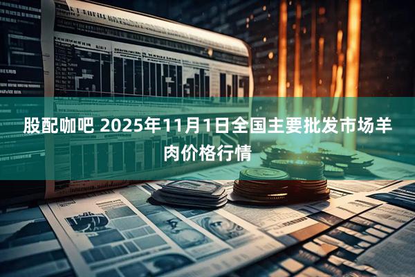 股配咖吧 2025年11月1日全国主要批发市场羊肉价格行情