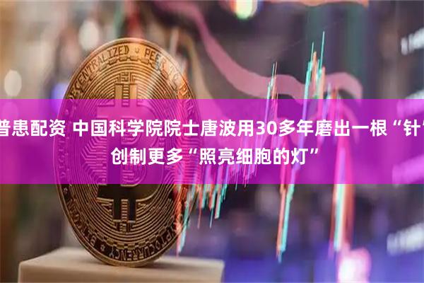 普患配资 中国科学院院士唐波用30多年磨出一根“针”&#32;创制更多“照亮细胞的灯”