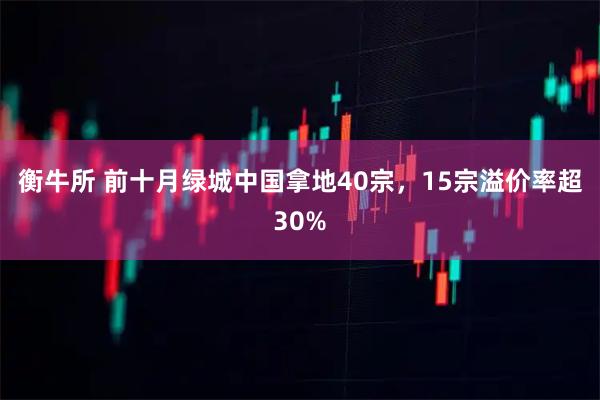 衡牛所 前十月绿城中国拿地40宗，15宗溢价率超30%