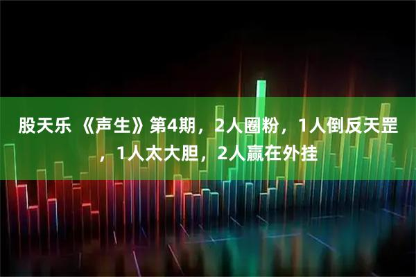 股天乐 《声生》第4期，2人圈粉，1人倒反天罡，1人太大胆，2人赢在外挂