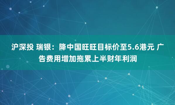 沪深投 瑞银：降中国旺旺目标价至5.6港元 广告费用增加拖累上半财年利润