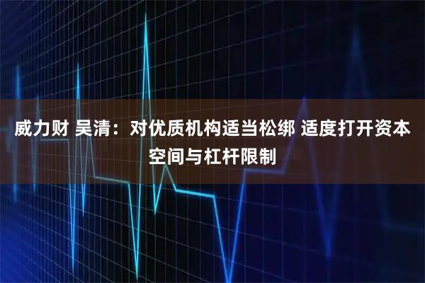 威力财 吴清：对优质机构适当松绑 适度打开资本空间与杠杆限制