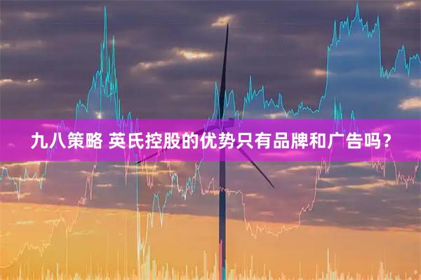 九八策略 英氏控股的优势只有品牌和广告吗？