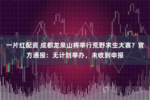 一片红配资 成都龙泉山将举行荒野求生大赛？官方通报：无计划举办，未收到申报