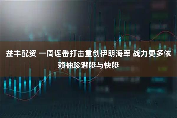 益丰配资 一周连番打击重创伊朗海军 战力更多依赖袖珍潜艇与快艇