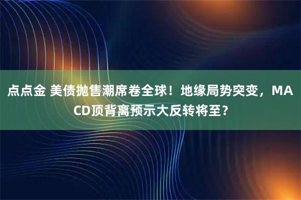 点点金 美债抛售潮席卷全球!地缘局势突变,MACD顶背离预示大反转将至?