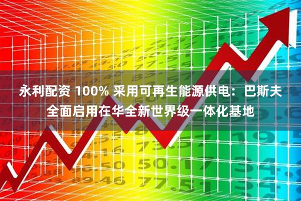 永利配资 100% 采用可再生能源供电:巴斯夫全面启用在华全新世界级一体化基地