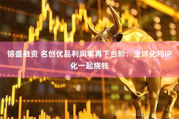 镕盛融资 名创优品利润率再下台阶:全球化和IP化一起烧钱