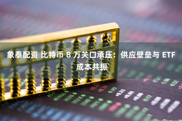 象泰配资 比特币 8 万关口承压：供应壁垒与 ETF 成本共振