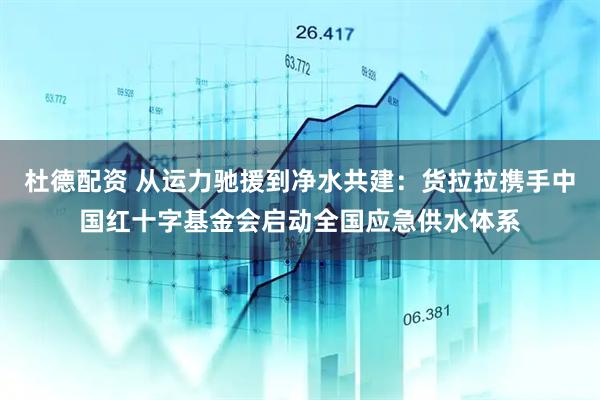 杜德配资 从运力驰援到净水共建：货拉拉携手中国红十字基金会启动全国应急供水体系
