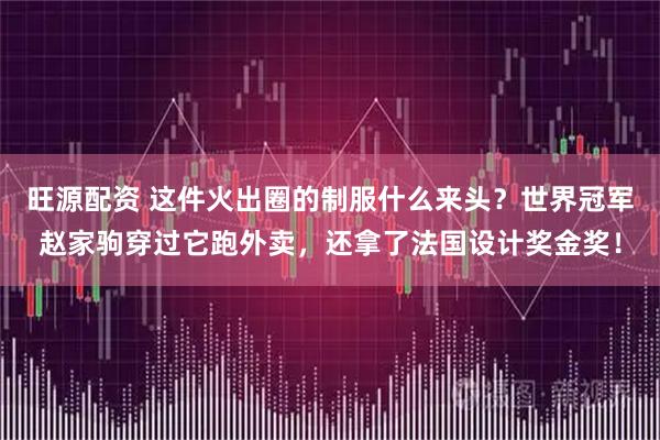 旺源配资 这件火出圈的制服什么来头？世界冠军赵家驹穿过它跑外卖，还拿了法国设计奖金奖！